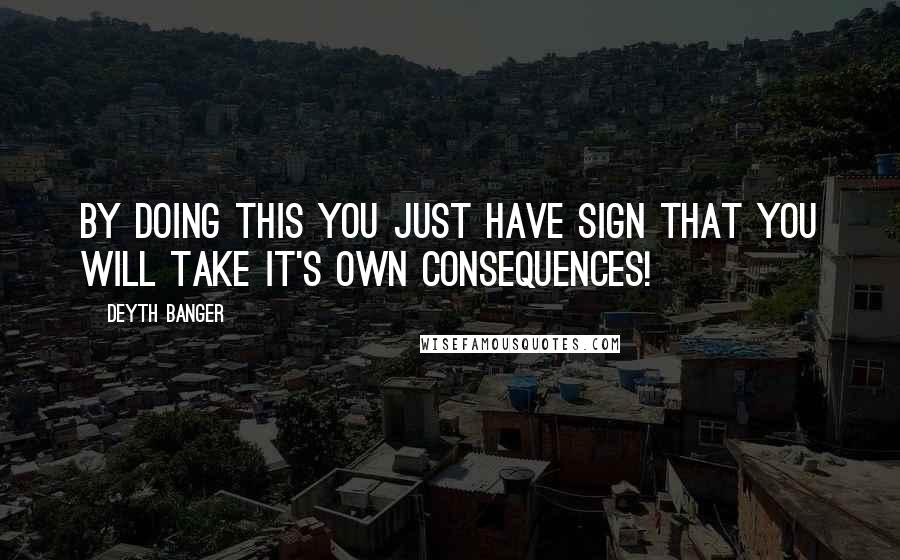 Deyth Banger Quotes: By doing this you just have sign that you will take it's own consequences!