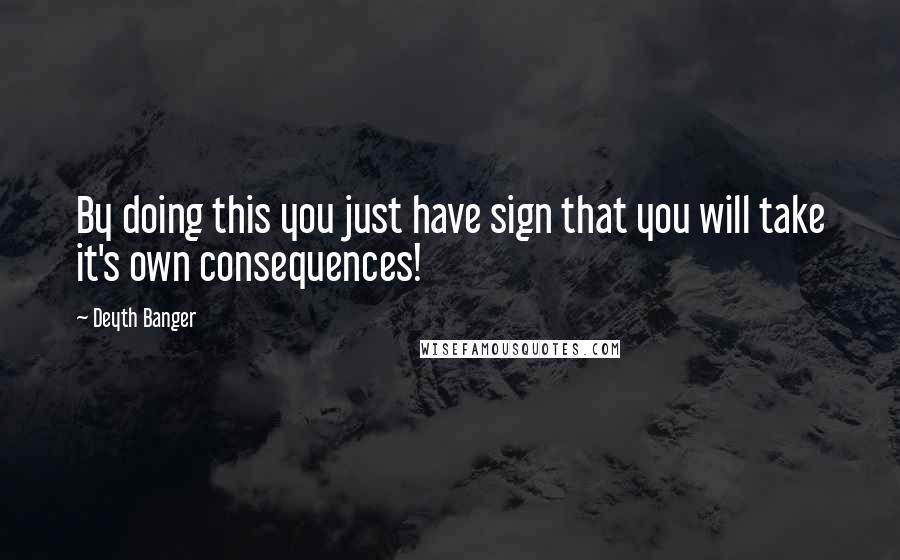 Deyth Banger Quotes: By doing this you just have sign that you will take it's own consequences!
