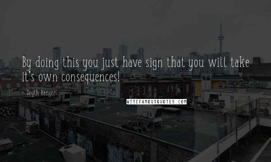 Deyth Banger Quotes: By doing this you just have sign that you will take it's own consequences!