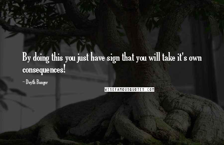 Deyth Banger Quotes: By doing this you just have sign that you will take it's own consequences!