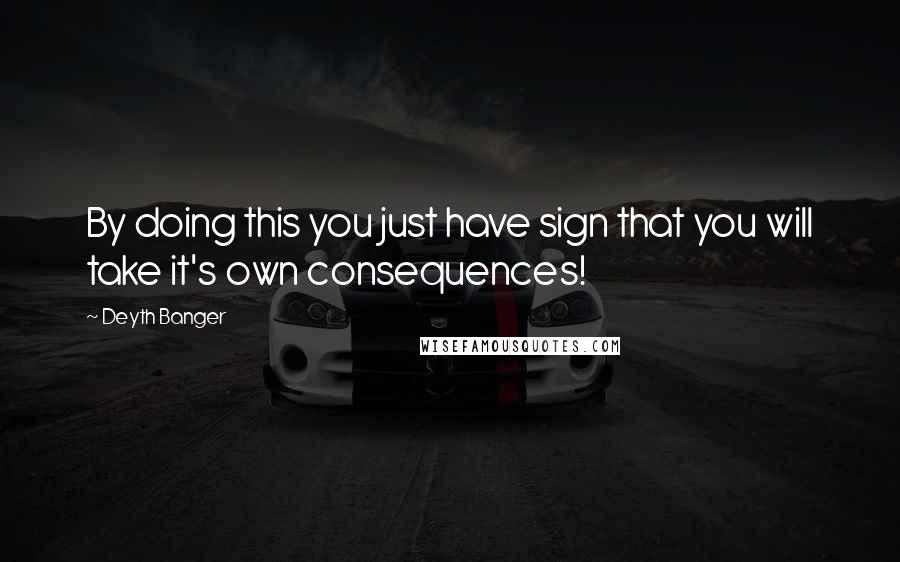Deyth Banger Quotes: By doing this you just have sign that you will take it's own consequences!