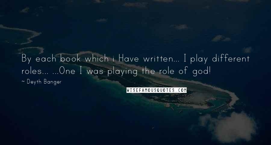 Deyth Banger Quotes: By each book which i Have written... I play different roles... ...One I was playing the role of god!