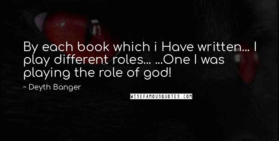 Deyth Banger Quotes: By each book which i Have written... I play different roles... ...One I was playing the role of god!