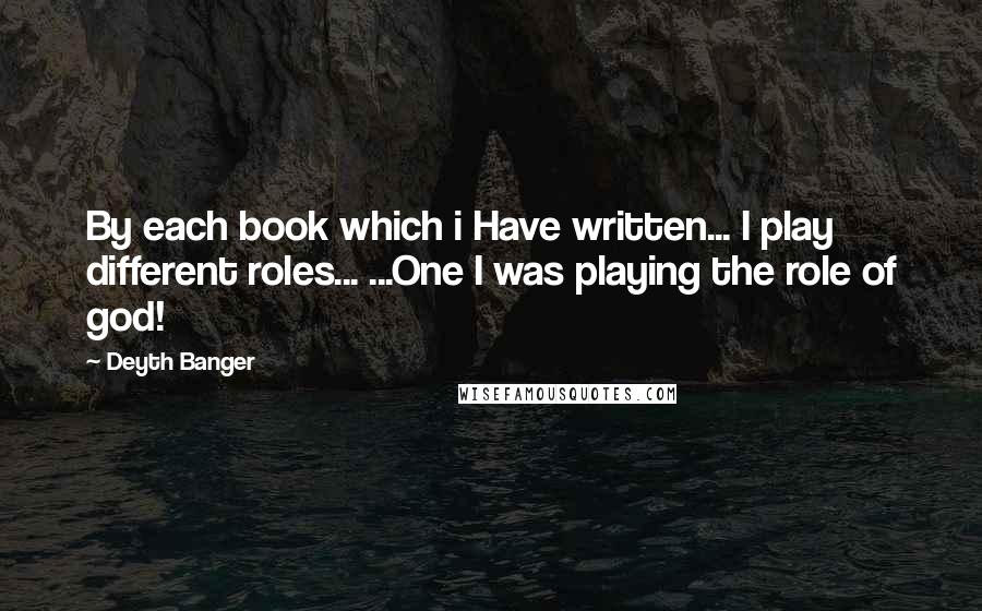 Deyth Banger Quotes: By each book which i Have written... I play different roles... ...One I was playing the role of god!