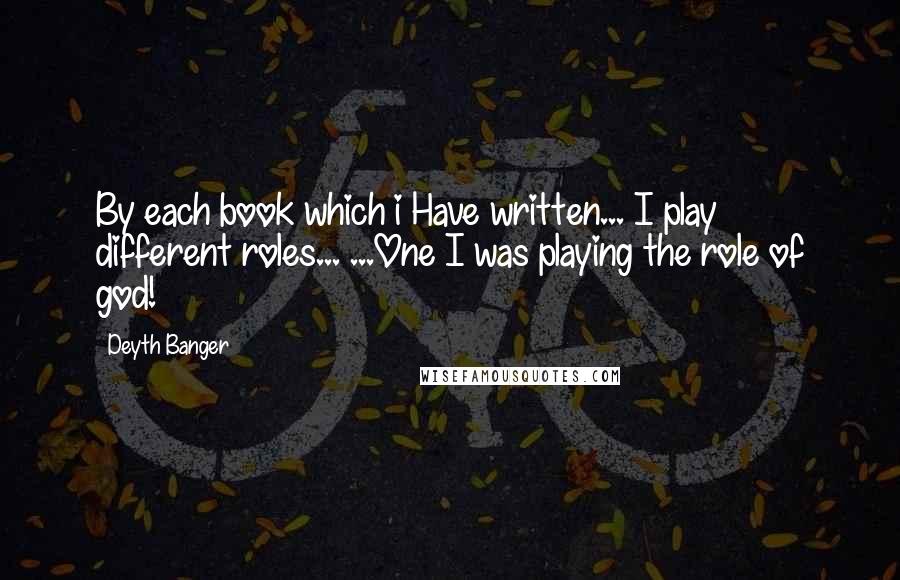 Deyth Banger Quotes: By each book which i Have written... I play different roles... ...One I was playing the role of god!