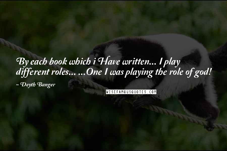 Deyth Banger Quotes: By each book which i Have written... I play different roles... ...One I was playing the role of god!