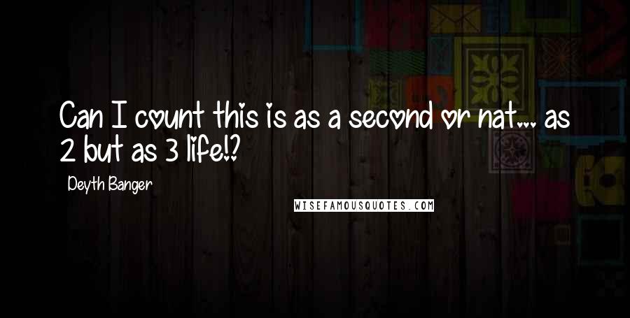 Deyth Banger Quotes: Can I count this is as a second or nat... as 2 but as 3 life!?