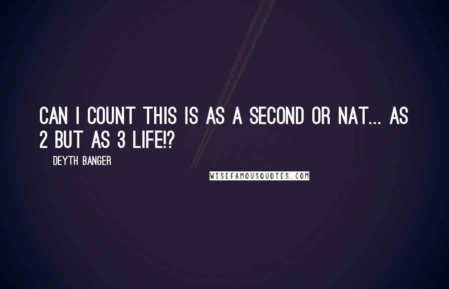 Deyth Banger Quotes: Can I count this is as a second or nat... as 2 but as 3 life!?