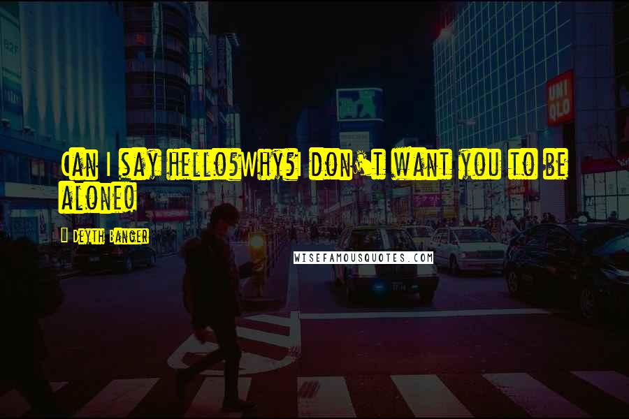 Deyth Banger Quotes: Can I say hello?Why?I don't want you to be alone!