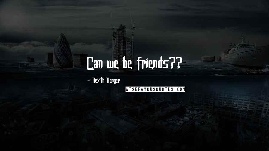 Deyth Banger Quotes: Can we be friends??