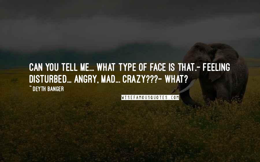 Deyth Banger Quotes: Can you tell me... what type of face is that.- Feeling disturbed... angry, mad... crazy???- WHAT?