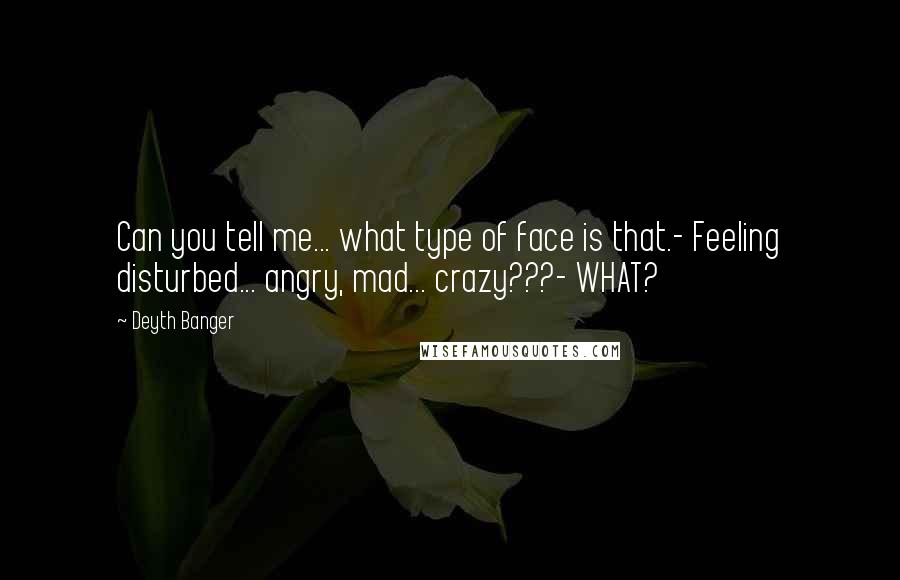 Deyth Banger Quotes: Can you tell me... what type of face is that.- Feeling disturbed... angry, mad... crazy???- WHAT?