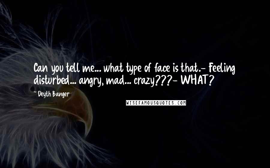 Deyth Banger Quotes: Can you tell me... what type of face is that.- Feeling disturbed... angry, mad... crazy???- WHAT?