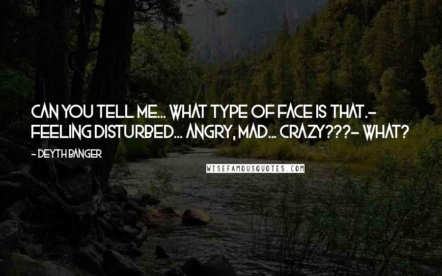 Deyth Banger Quotes: Can you tell me... what type of face is that.- Feeling disturbed... angry, mad... crazy???- WHAT?