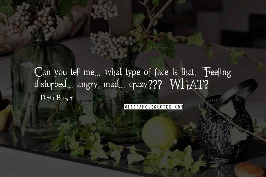 Deyth Banger Quotes: Can you tell me... what type of face is that.- Feeling disturbed... angry, mad... crazy???- WHAT?