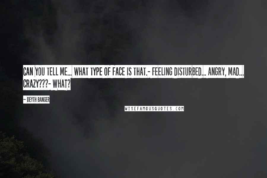 Deyth Banger Quotes: Can you tell me... what type of face is that.- Feeling disturbed... angry, mad... crazy???- WHAT?