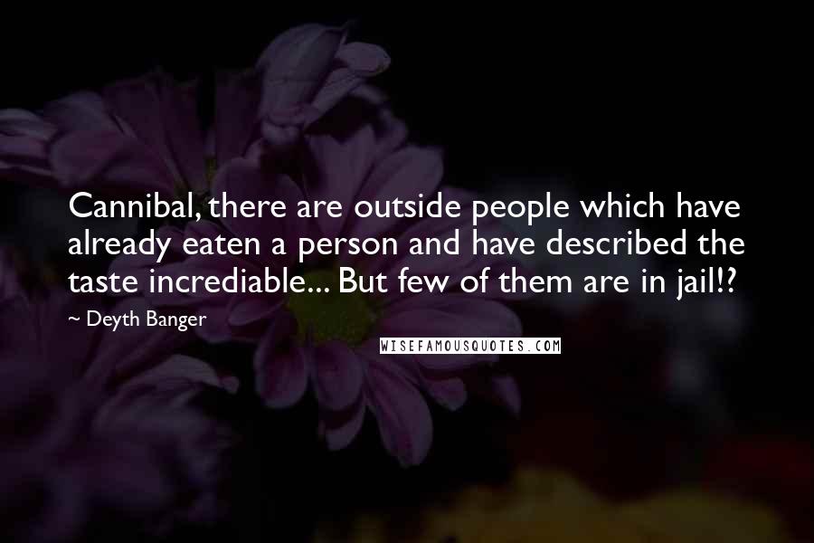 Deyth Banger Quotes: Cannibal, there are outside people which have already eaten a person and have described the taste incrediable... But few of them are in jail!?