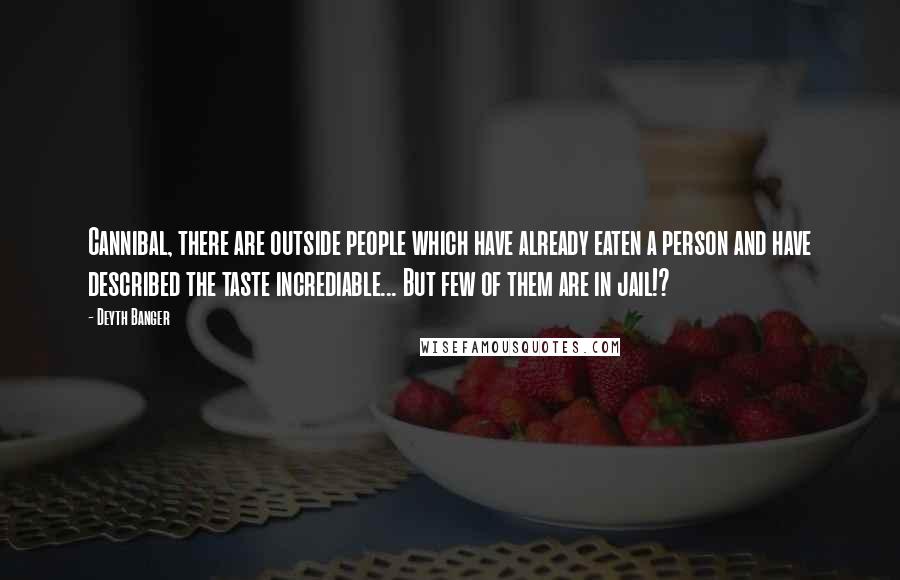 Deyth Banger Quotes: Cannibal, there are outside people which have already eaten a person and have described the taste incrediable... But few of them are in jail!?