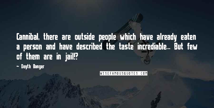 Deyth Banger Quotes: Cannibal, there are outside people which have already eaten a person and have described the taste incrediable... But few of them are in jail!?