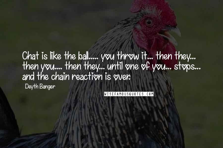 Deyth Banger Quotes: Chat is like the ball..... you throw it... then they... then you.... then they... until one of you... stops... and the chain reaction is over.