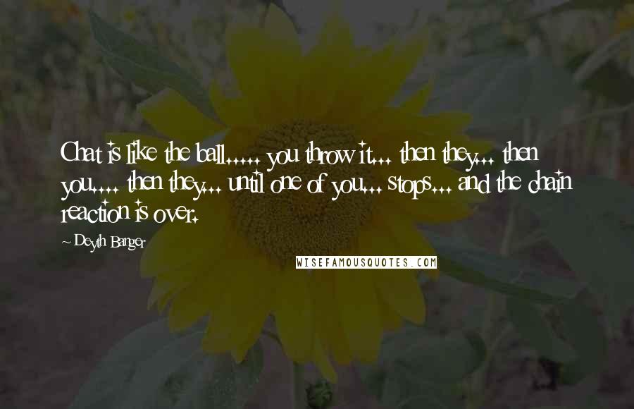 Deyth Banger Quotes: Chat is like the ball..... you throw it... then they... then you.... then they... until one of you... stops... and the chain reaction is over.