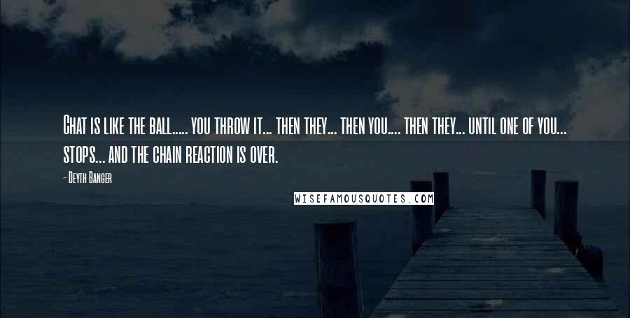 Deyth Banger Quotes: Chat is like the ball..... you throw it... then they... then you.... then they... until one of you... stops... and the chain reaction is over.