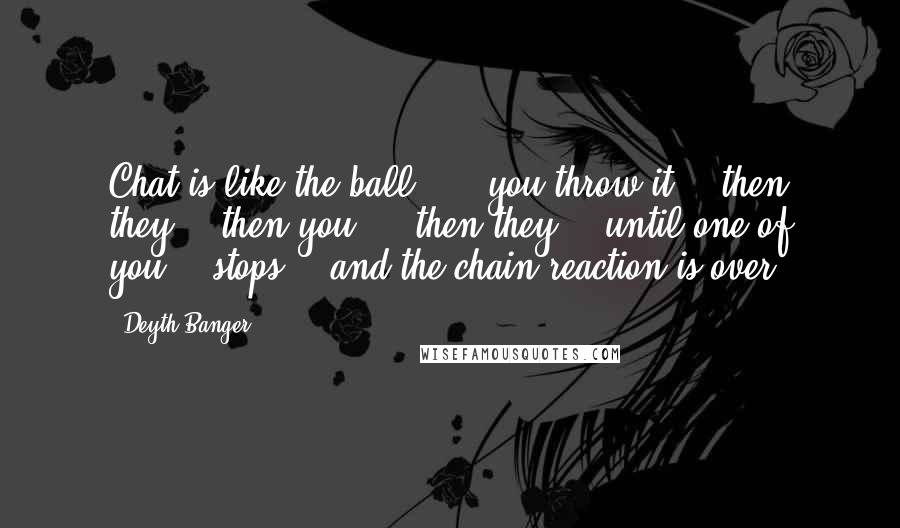 Deyth Banger Quotes: Chat is like the ball..... you throw it... then they... then you.... then they... until one of you... stops... and the chain reaction is over.