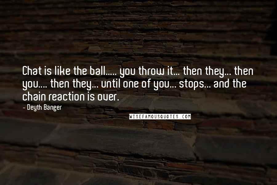 Deyth Banger Quotes: Chat is like the ball..... you throw it... then they... then you.... then they... until one of you... stops... and the chain reaction is over.