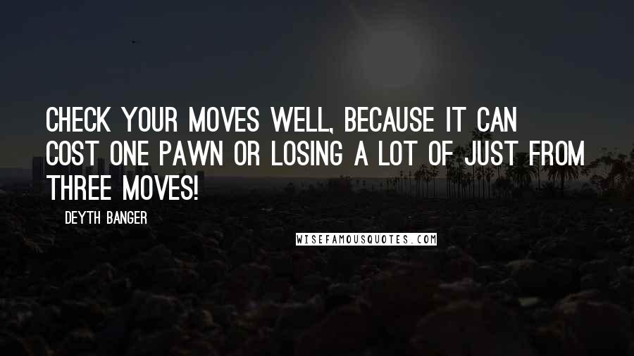 Deyth Banger Quotes: Check your moves well, because it can cost one pawn or losing a lot of just from three moves!