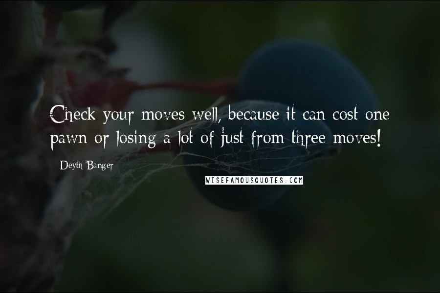 Deyth Banger Quotes: Check your moves well, because it can cost one pawn or losing a lot of just from three moves!