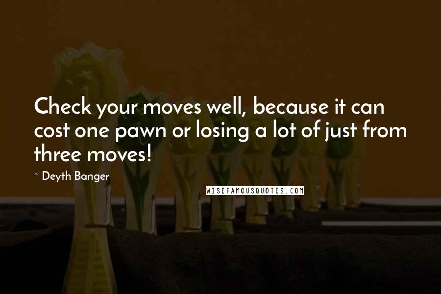 Deyth Banger Quotes: Check your moves well, because it can cost one pawn or losing a lot of just from three moves!