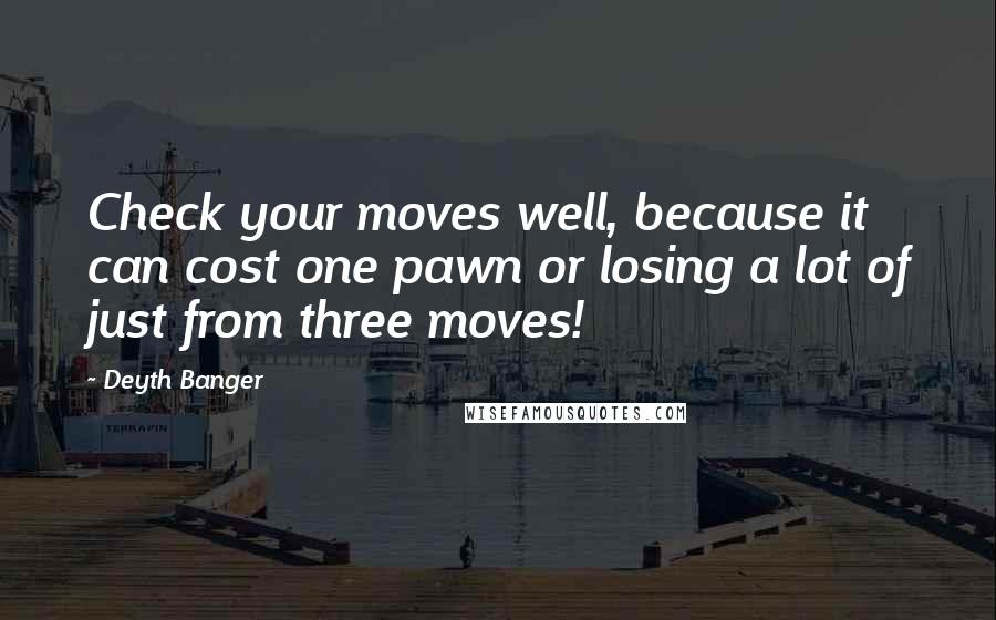 Deyth Banger Quotes: Check your moves well, because it can cost one pawn or losing a lot of just from three moves!