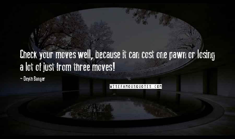 Deyth Banger Quotes: Check your moves well, because it can cost one pawn or losing a lot of just from three moves!