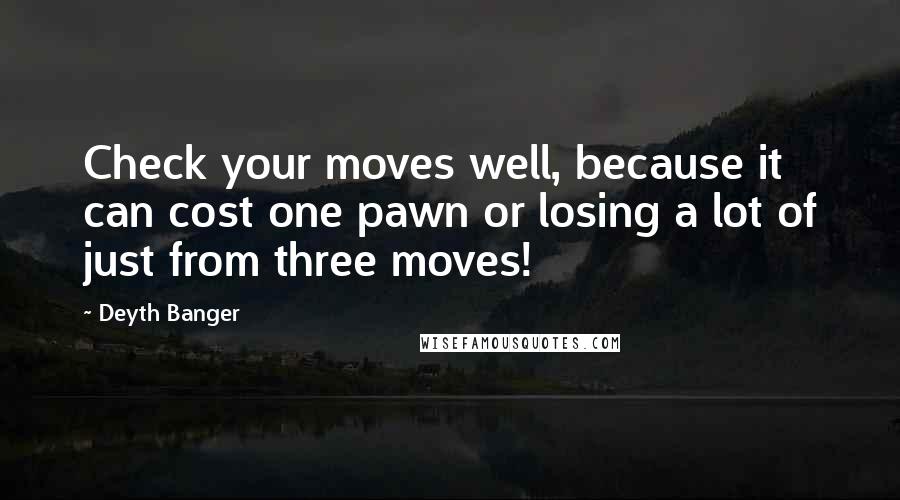 Deyth Banger Quotes: Check your moves well, because it can cost one pawn or losing a lot of just from three moves!