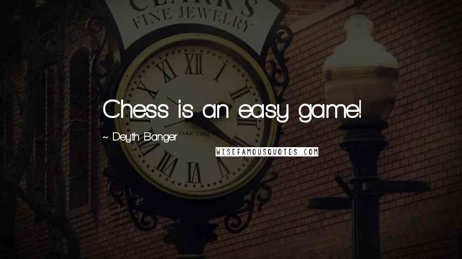 Deyth Banger Quotes: Chess is an easy game!