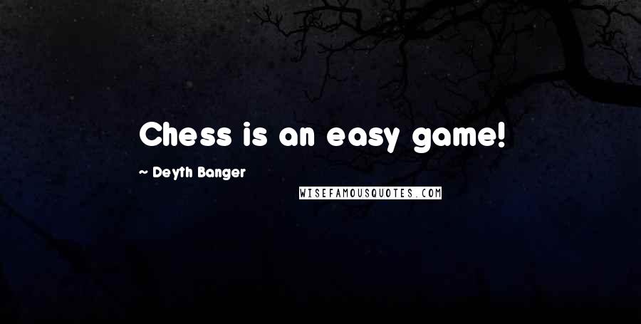 Deyth Banger Quotes: Chess is an easy game!