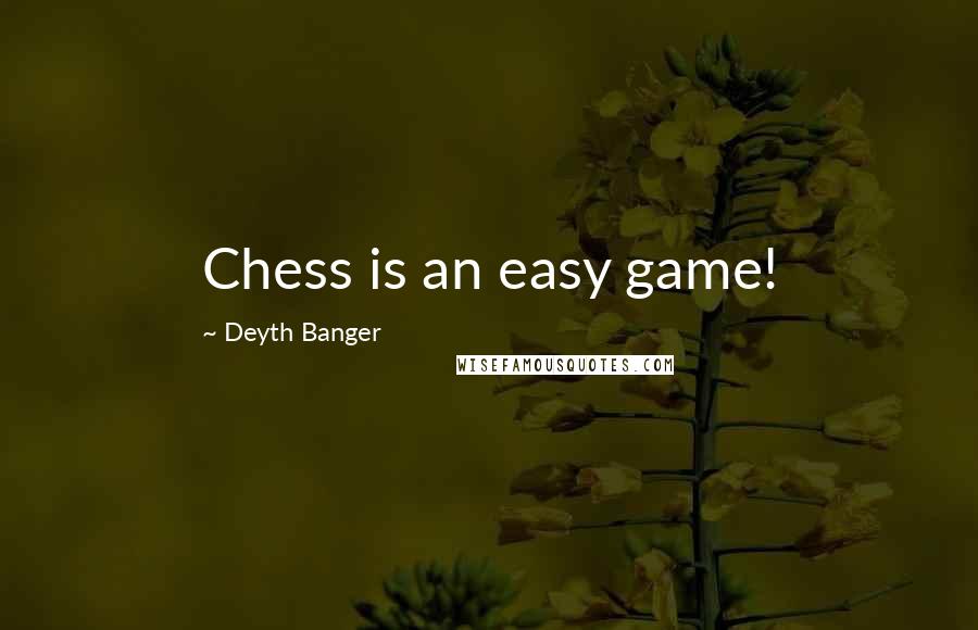 Deyth Banger Quotes: Chess is an easy game!