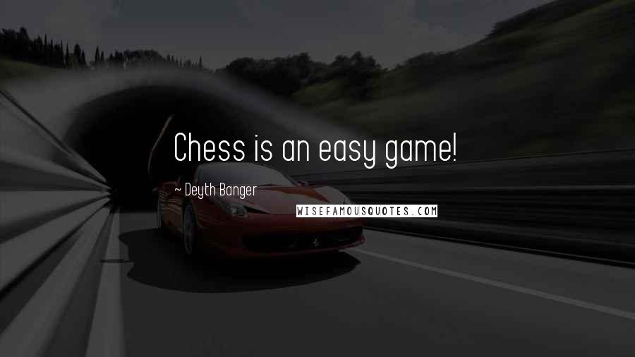Deyth Banger Quotes: Chess is an easy game!