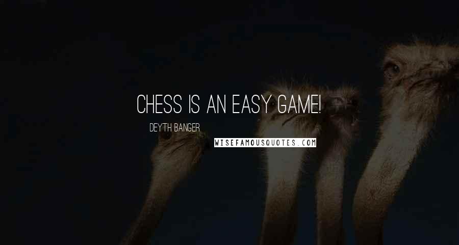 Deyth Banger Quotes: Chess is an easy game!