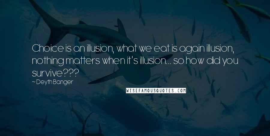 Deyth Banger Quotes: Choice is an illusion, what we eat is again illusion, nothing matters when it's illusion... so how did you survive???