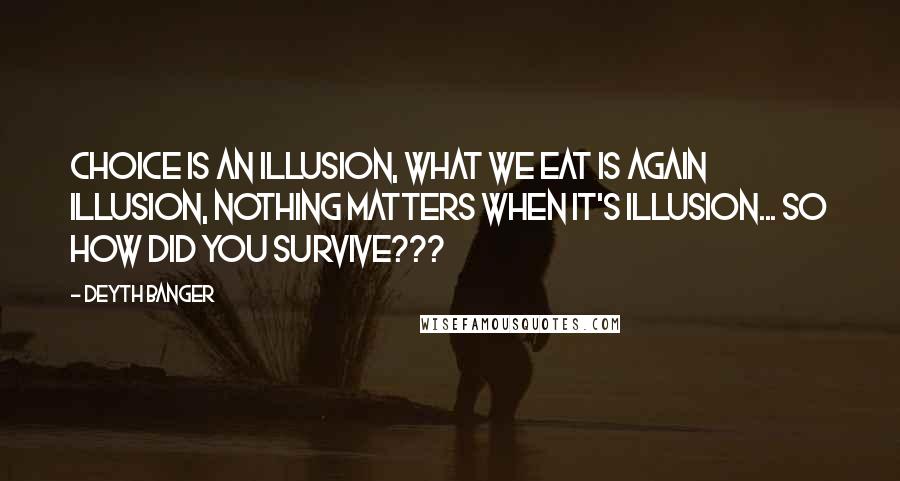 Deyth Banger Quotes: Choice is an illusion, what we eat is again illusion, nothing matters when it's illusion... so how did you survive???