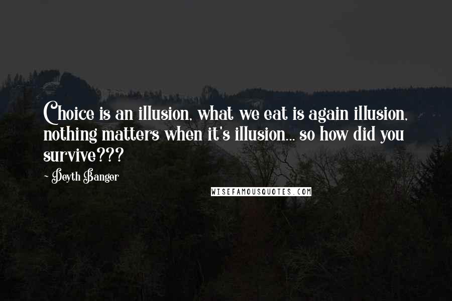 Deyth Banger Quotes: Choice is an illusion, what we eat is again illusion, nothing matters when it's illusion... so how did you survive???