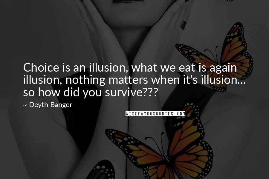 Deyth Banger Quotes: Choice is an illusion, what we eat is again illusion, nothing matters when it's illusion... so how did you survive???