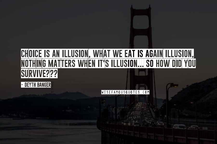 Deyth Banger Quotes: Choice is an illusion, what we eat is again illusion, nothing matters when it's illusion... so how did you survive???