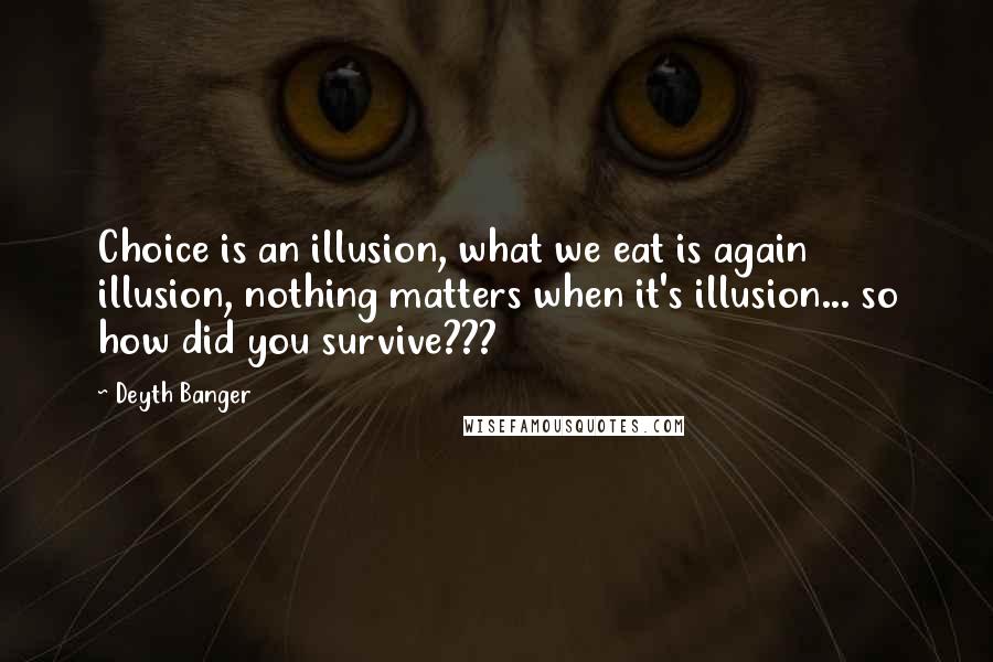 Deyth Banger Quotes: Choice is an illusion, what we eat is again illusion, nothing matters when it's illusion... so how did you survive???