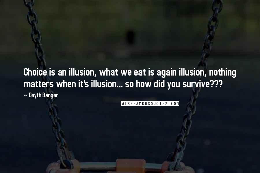 Deyth Banger Quotes: Choice is an illusion, what we eat is again illusion, nothing matters when it's illusion... so how did you survive???