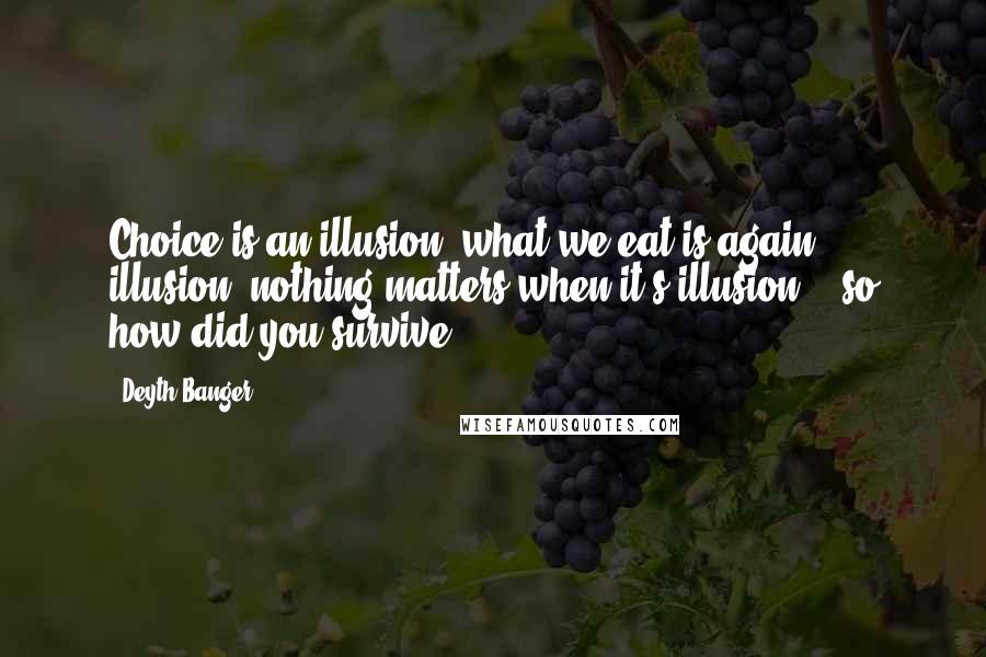 Deyth Banger Quotes: Choice is an illusion, what we eat is again illusion, nothing matters when it's illusion... so how did you survive???