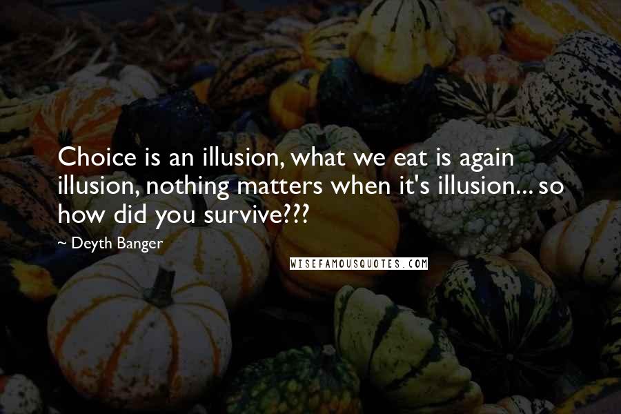 Deyth Banger Quotes: Choice is an illusion, what we eat is again illusion, nothing matters when it's illusion... so how did you survive???