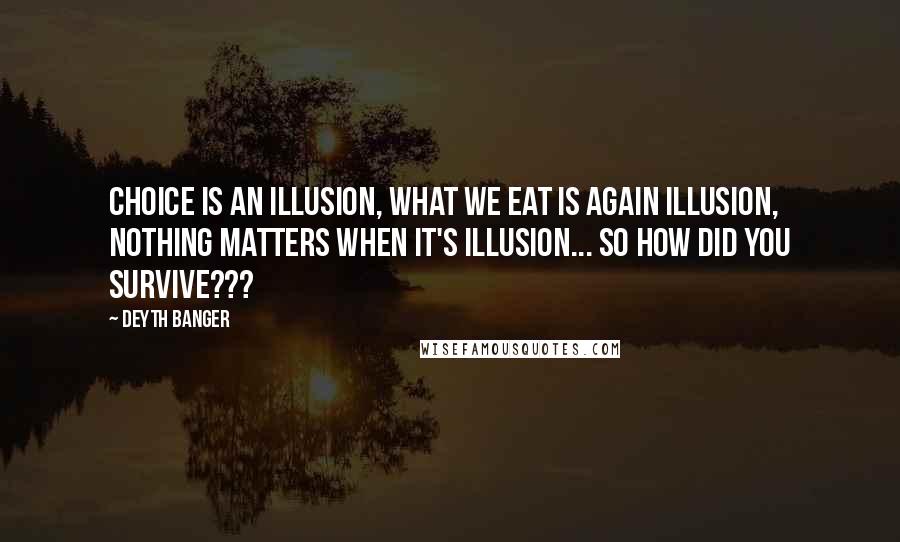 Deyth Banger Quotes: Choice is an illusion, what we eat is again illusion, nothing matters when it's illusion... so how did you survive???