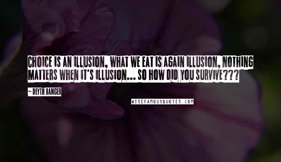 Deyth Banger Quotes: Choice is an illusion, what we eat is again illusion, nothing matters when it's illusion... so how did you survive???